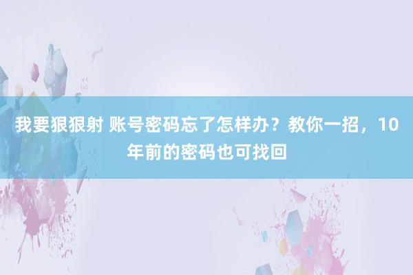 我要狠狠射 账号密码忘了怎样办？教你一招，10年前的密码也可找回