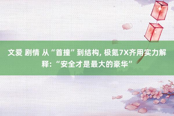 文爱 剧情 从“首撞”到结构， 极氪7X齐用实力解释: “安全才是最大的豪华”