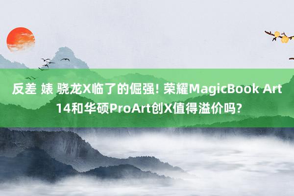 反差 婊 骁龙X临了的倔强! 荣耀MagicBook Art 14和华硕ProArt创X值得溢价吗?