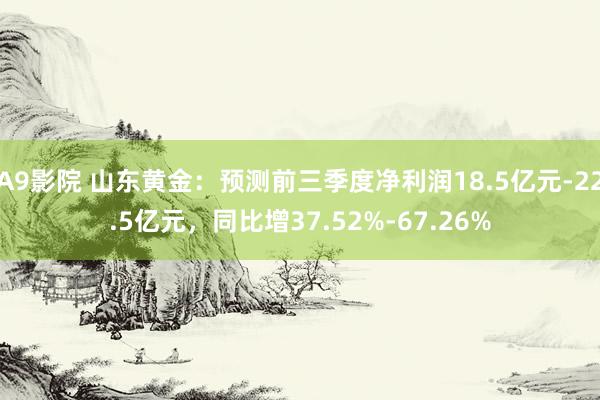 A9影院 山东黄金：预测前三季度净利润18.5亿元-22.5亿元，同比增37.52%-67.26%