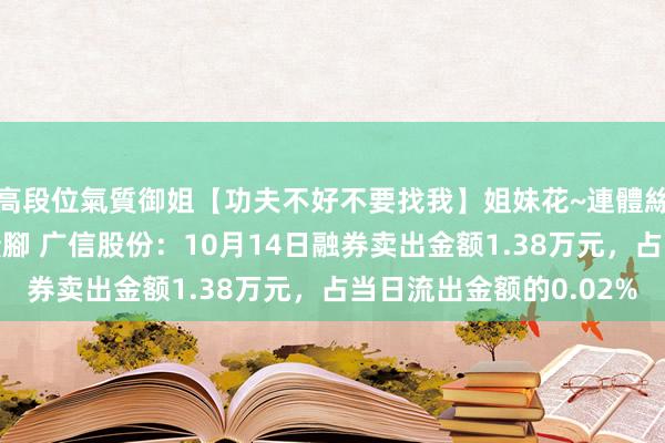 高段位氣質御姐【功夫不好不要找我】姐妹花~連體絲襪~大奶晃動~絲襪騷腳 广信股份：10月14日融券卖出金额1.38万元，占当日流出金额的0.02%