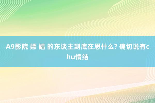 A9影院 嫖 娼 的东谈主到底在思什么? 确切说有chu情结