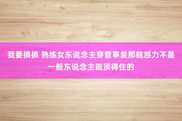 我要搞搞 熟练女东说念主穿管事装那眩惑力不是一般东说念主能顶得住的