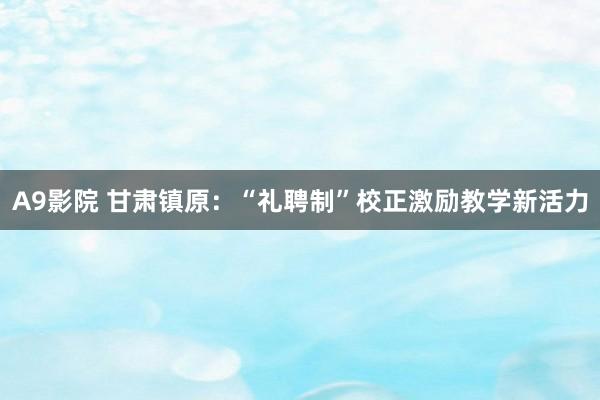 A9影院 甘肃镇原：“礼聘制”校正激励教学新活力