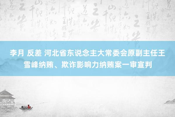 李月 反差 河北省东说念主大常委会原副主任王雪峰纳贿、欺诈影响力纳贿案一审宣判