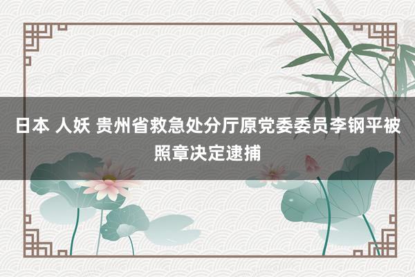 日本 人妖 贵州省救急处分厅原党委委员李钢平被照章决定逮捕