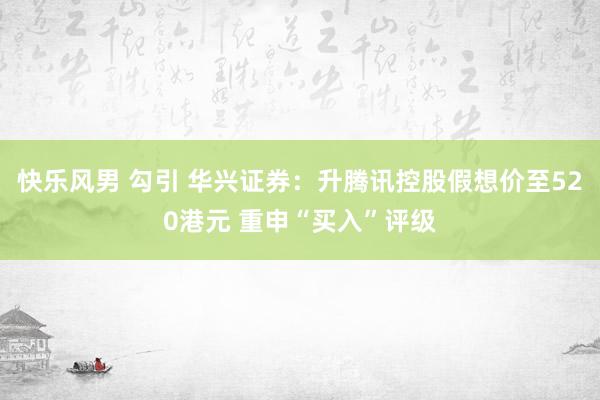 快乐风男 勾引 华兴证券：升腾讯控股假想价至520港元 重申“买入”评级