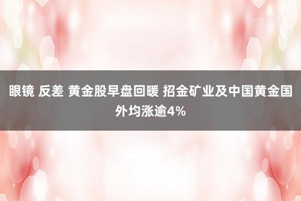 眼镜 反差 黄金股早盘回暖 招金矿业及中国黄金国外均涨逾4%