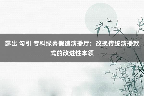 露出 勾引 专科绿幕假造演播厅：改换传统演播款式的改进性本领