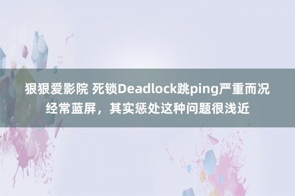 狠狠爱影院 死锁Deadlock跳ping严重而况经常蓝屏，其实惩处这种问题很浅近