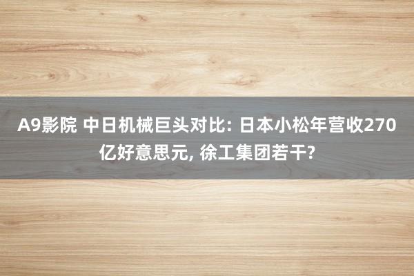 A9影院 中日机械巨头对比: 日本小松年营收270亿好意思元， 徐工集团若干?