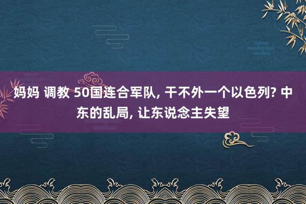 妈妈 调教 50国连合军队， 干不外一个以色列? 中东的乱局， 让东说念主失望