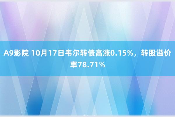 A9影院 10月17日韦尔转债高涨0.15%，转股溢价率78.71%