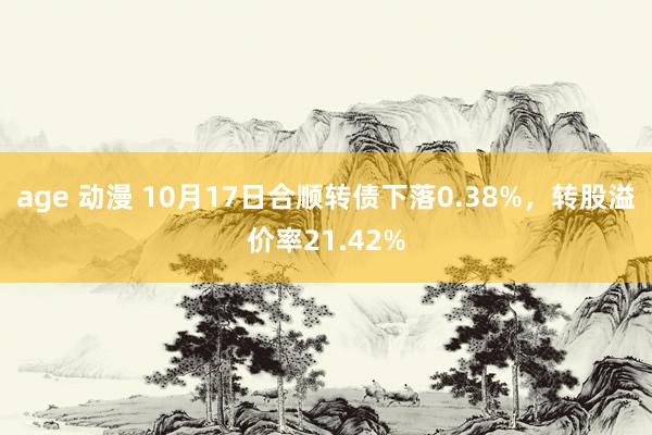 age 动漫 10月17日合顺转债下落0.38%，转股溢价率21.42%