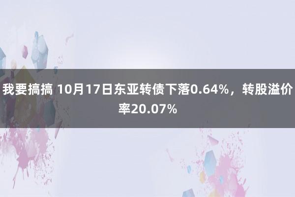 我要搞搞 10月17日东亚转债下落0.64%，转股溢价率20.07%