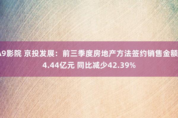 A9影院 京投发展：前三季度房地产方法签约销售金额34.44亿元 同比减少42.39%