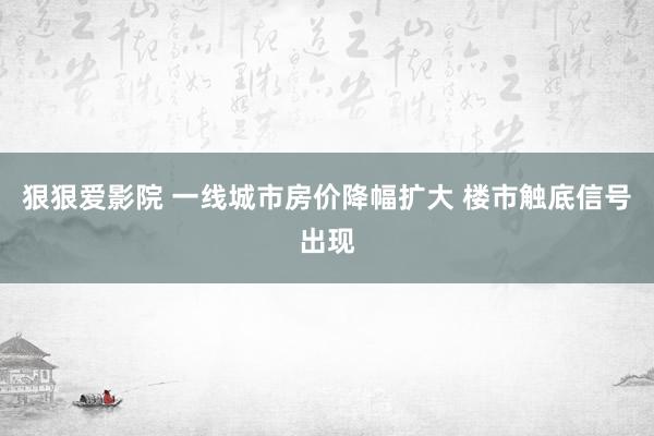 狠狠爱影院 一线城市房价降幅扩大 楼市触底信号出现