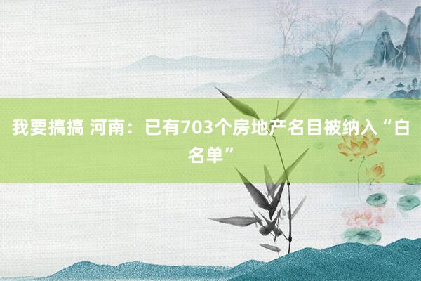 我要搞搞 河南：已有703个房地产名目被纳入“白名单”