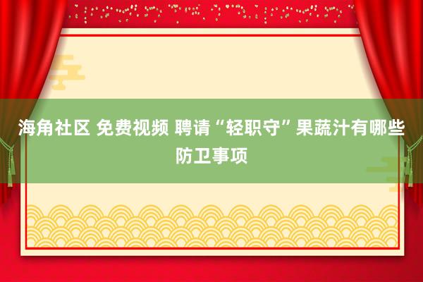 海角社区 免费视频 聘请“轻职守”果蔬汁有哪些防卫事项