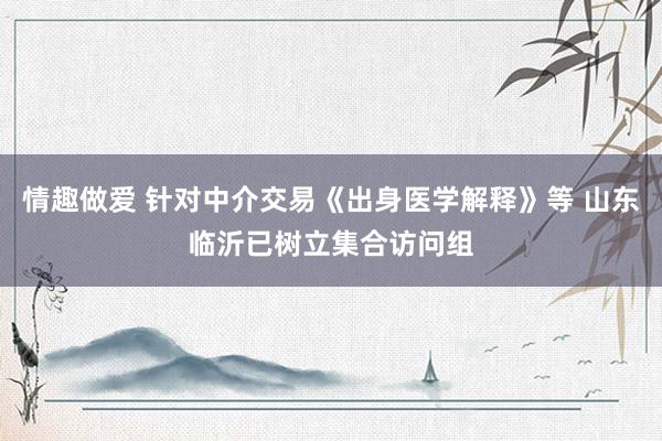 情趣做爱 针对中介交易《出身医学解释》等 山东临沂已树立集合访问组