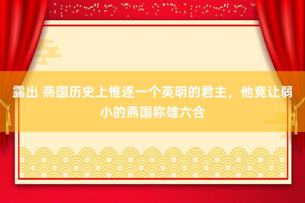 露出 燕国历史上惟逐一个英明的君主，他竟让弱小的燕国称雄六合