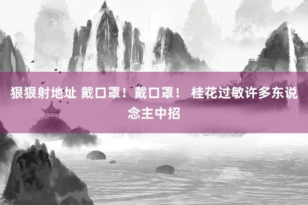 狠狠射地址 戴口罩！戴口罩！ 桂花过敏许多东说念主中招