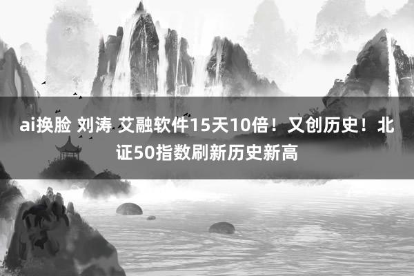 ai换脸 刘涛 艾融软件15天10倍！又创历史！北证50指数刷新历史新高