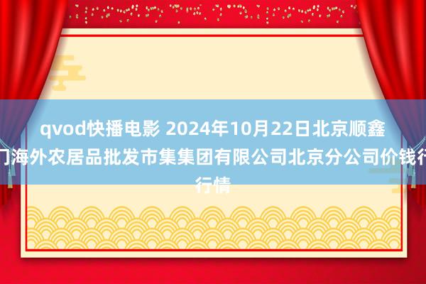 qvod快播电影 2024年10月22日北京顺鑫石门海外农居品批发市集集团有限公司北京分公司价钱行情