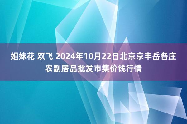 姐妹花 双飞 2024年10月22日北京京丰岳各庄农副居品批发市集价钱行情