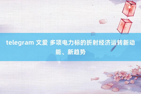 telegram 文爱 多项电力标的折射经济运转新动能、新趋势