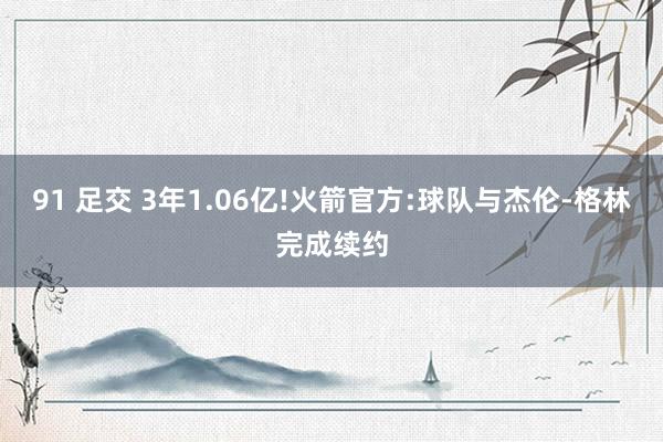 91 足交 3年1.06亿!火箭官方:球队与杰伦-格林完成续约