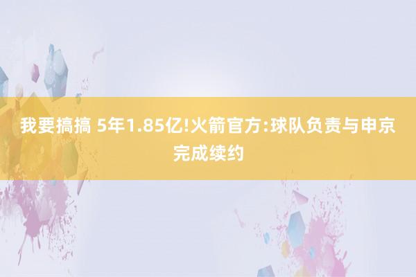 我要搞搞 5年1.85亿!火箭官方:球队负责与申京完成续约