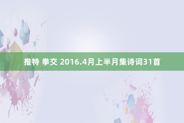 推特 拳交 2016.4月上半月集诗词31首