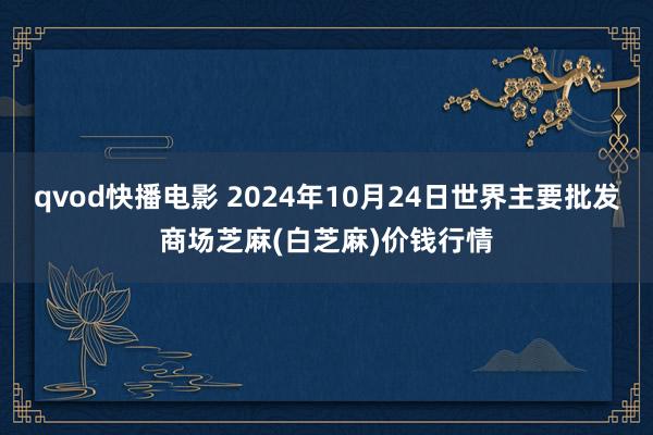 qvod快播电影 2024年10月24日世界主要批发商场芝麻(白芝麻)价钱行情