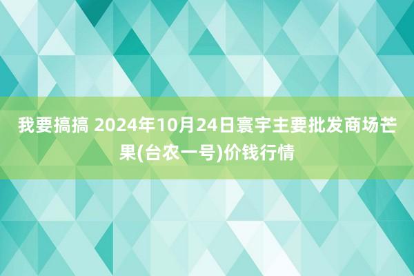 我要搞搞 2024年10月24日寰宇主要批发商场芒果(台农一号)价钱行情