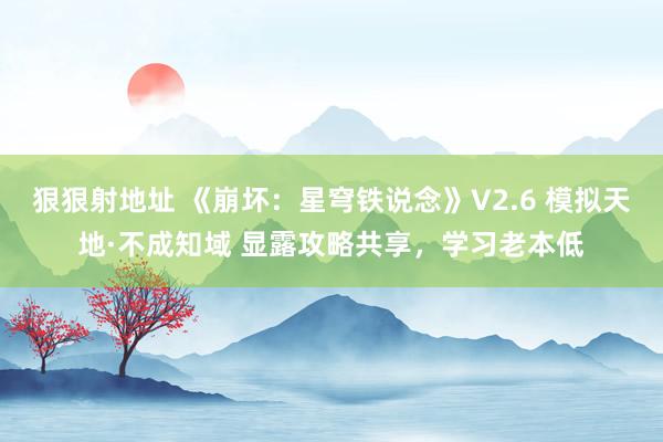 狠狠射地址 《崩坏：星穹铁说念》V2.6 模拟天地·不成知域 显露攻略共享，学习老本低