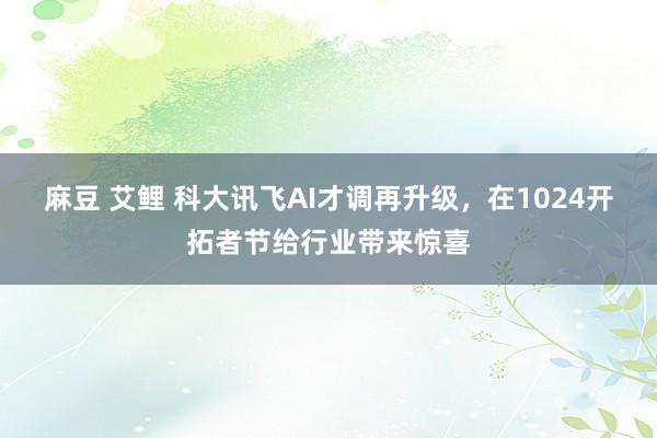 麻豆 艾鲤 科大讯飞AI才调再升级，在1024开拓者节给行业带来惊喜