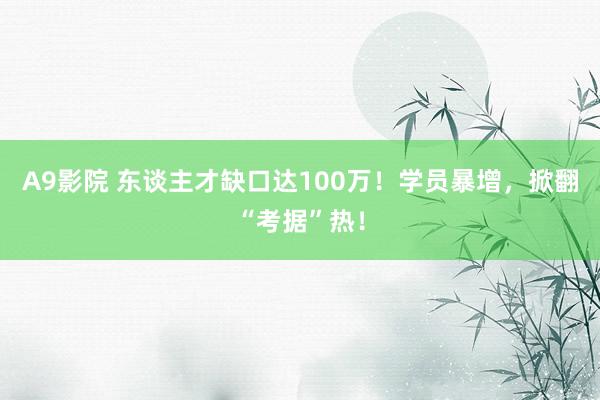 A9影院 东谈主才缺口达100万！学员暴增，掀翻“考据”热！