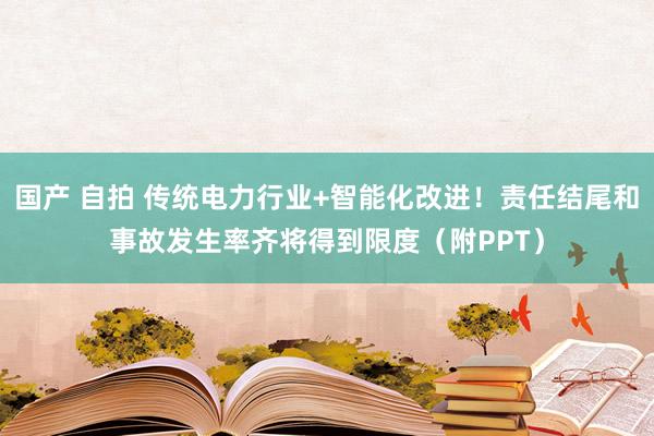 国产 自拍 传统电力行业+智能化改进！责任结尾和事故发生率齐将得到限度（附PPT）