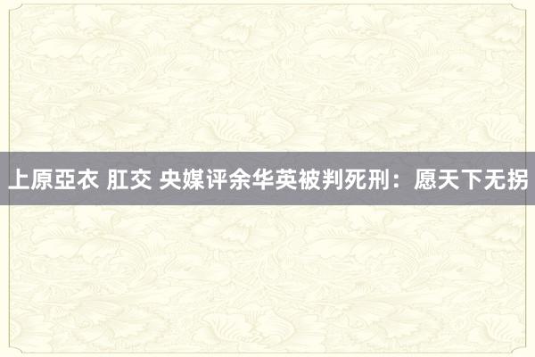 上原亞衣 肛交 央媒评余华英被判死刑：愿天下无拐