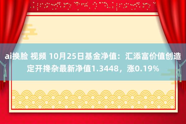 ai换脸 视频 10月25日基金净值：汇添富价值创造定开搀杂最新净值1.3448，涨0.19%