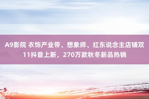 A9影院 衣饰产业带、想象师、红东说念主店铺双11抖音上新，270万款秋冬新品热销