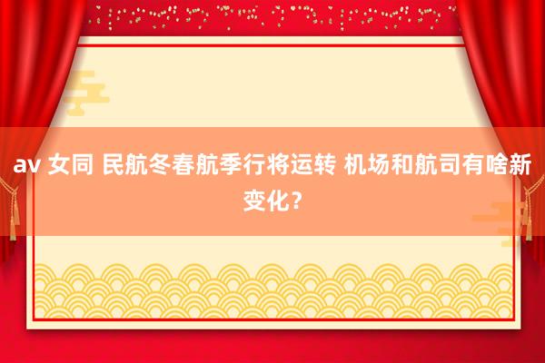 av 女同 民航冬春航季行将运转 机场和航司有啥新变化？