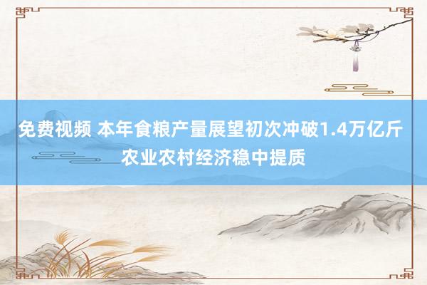 免费视频 本年食粮产量展望初次冲破1.4万亿斤 农业农村经济稳中提质