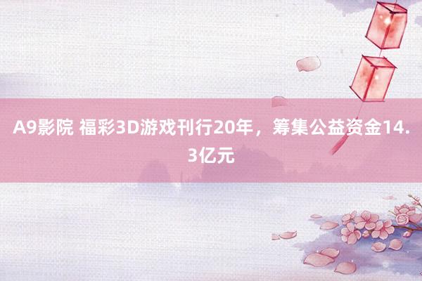 A9影院 福彩3D游戏刊行20年，筹集公益资金14.3亿元