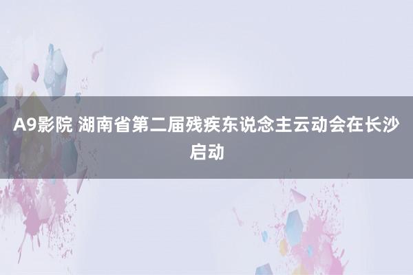 A9影院 湖南省第二届残疾东说念主云动会在长沙启动