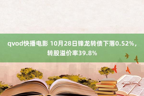 qvod快播电影 10月28日锋龙转债下落0.52%，转股溢价率39.8%