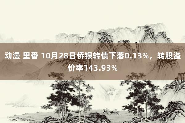 动漫 里番 10月28日侨银转债下落0.13%，转股溢价率143.93%