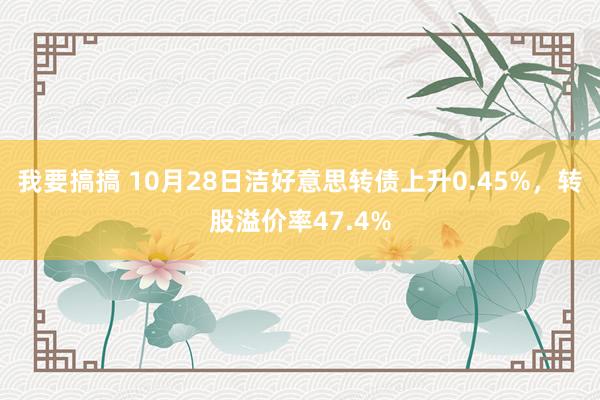 我要搞搞 10月28日洁好意思转债上升0.45%，转股溢价率47.4%