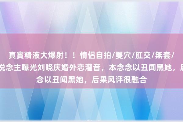 真實精液大爆射！！情侶自拍/雙穴/肛交/無套/大量噴精 有东说念主曝光刘晓庆婚外恋灌音，本念念以丑闻黑她，后果风评很融合